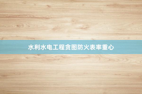 水利水电工程贪图防火表率重心