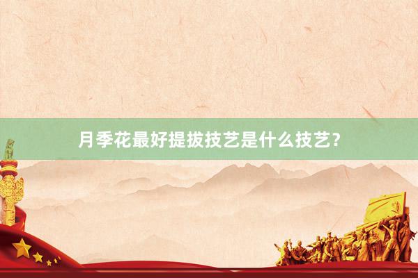 月季花最好提拔技艺是什么技艺？