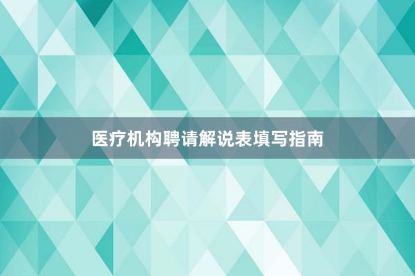 医疗机构聘请解说表填写指南