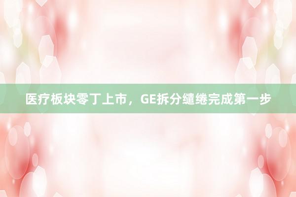 医疗板块零丁上市，GE拆分缱绻完成第一步