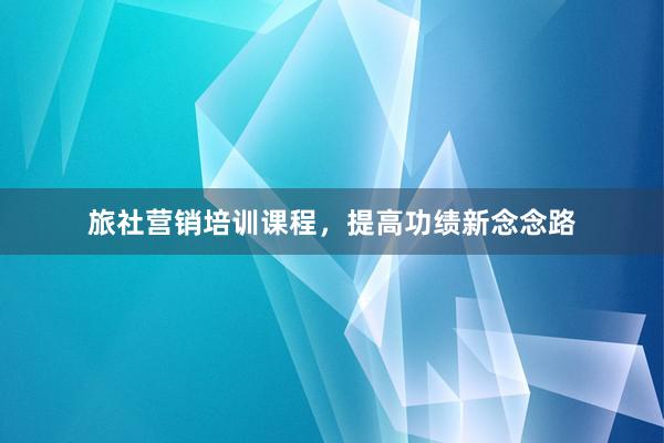旅社营销培训课程,提高功绩新念念路